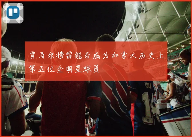 贾马尔穆雷能否成为加拿大历史上第五位全明星球员