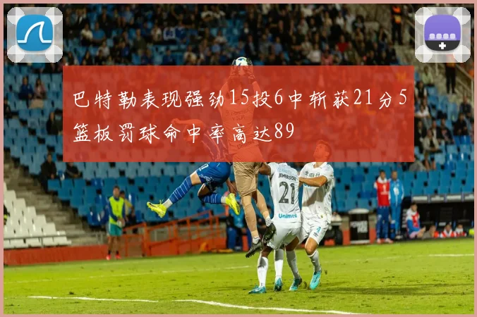 巴特勒表现强劲15投6中斩获21分5篮板罚球命中率高达89