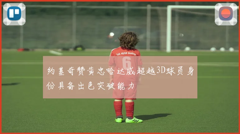 约基奇赞黄忠哈达威超越3D球员身份具备出色突破能力