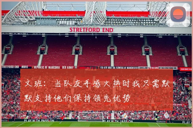 文班：当队友手感火热时我只需默默支持他们保持领先优势