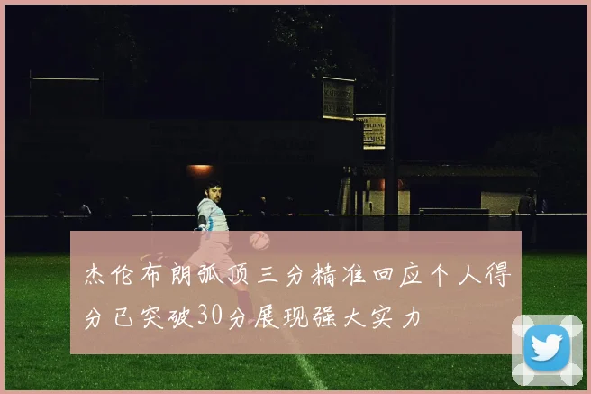 杰伦布朗弧顶三分精准回应个人得分已突破30分展现强大实力