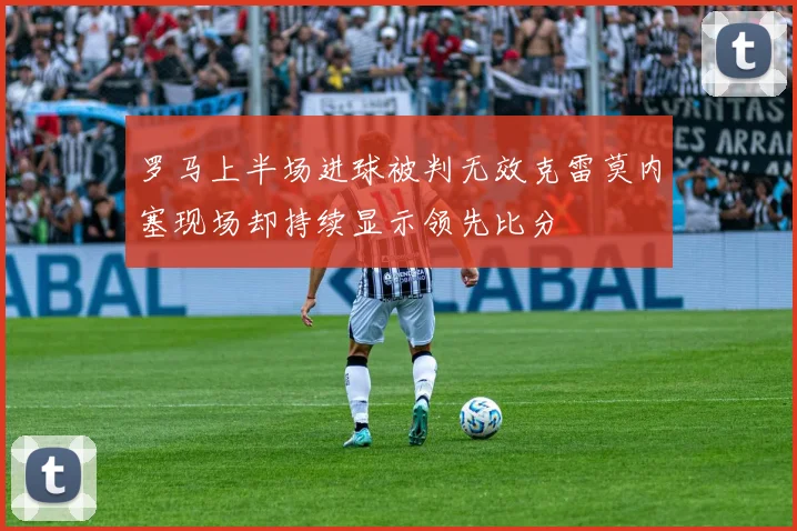 罗马上半场进球被判无效克雷莫内塞现场却持续显示领先比分