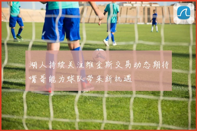 湖人持续关注维金斯交易动态期待嘴哥能为球队带来新机遇
