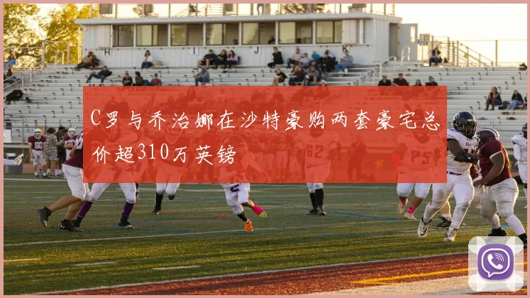 C罗与乔治娜在沙特豪购两套豪宅总价超310万英镑