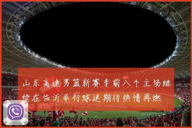 山东高速男篮新赛季前八个主场继续在临沂举行球迷期待热情再燃