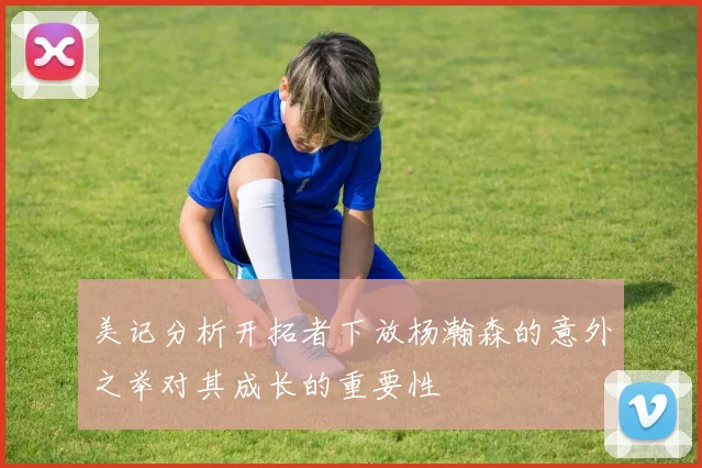 美记分析开拓者下放杨瀚森的意外之举对其成长的重要性