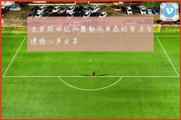 克劳斯回忆加盟勒沃库森的努力与遗憾心声分享