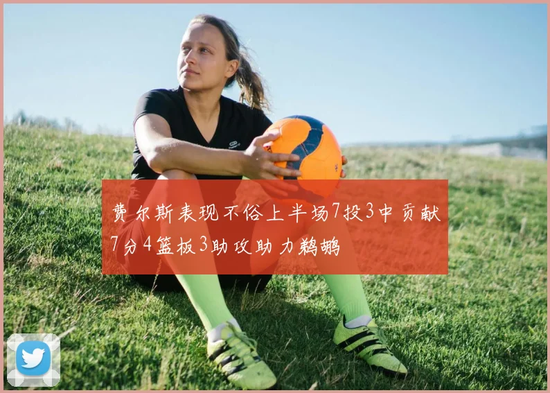 费尔斯表现不俗上半场7投3中贡献7分4篮板3助攻助力鹈鹕
