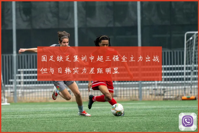 国足缺乏集训中超三强全主力出战但与日韩实力差距明显