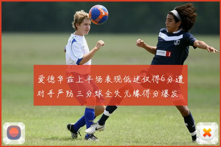 爱德华兹上半场表现低迷仅得6分遭对手严防三分球全失无缘得分爆发