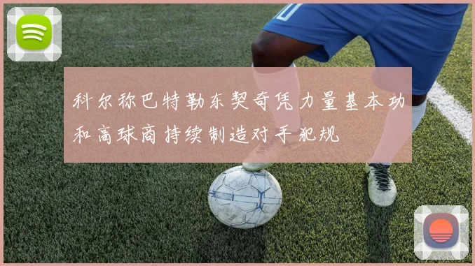 科尔称巴特勒东契奇凭力量基本功和高球商持续制造对手犯规