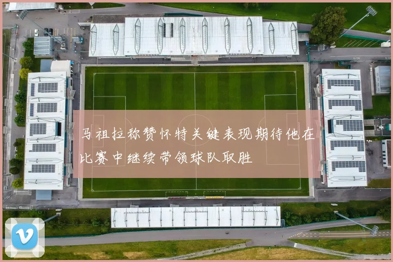 马祖拉称赞怀特关键表现期待他在比赛中继续带领球队取胜