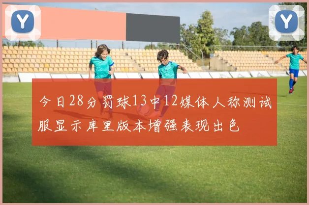 今日28分罚球13中12媒体人称测试服显示库里版本增强表现出色