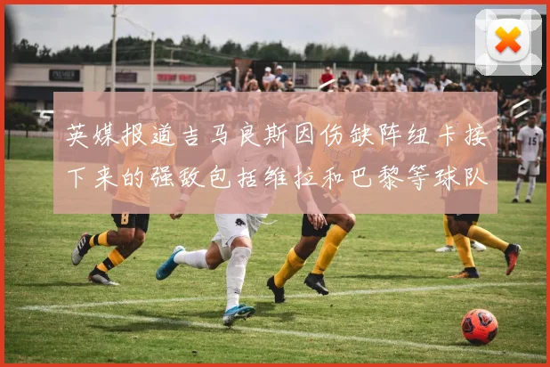 英媒报道吉马良斯因伤缺阵纽卡接下来的强敌包括维拉和巴黎等球队