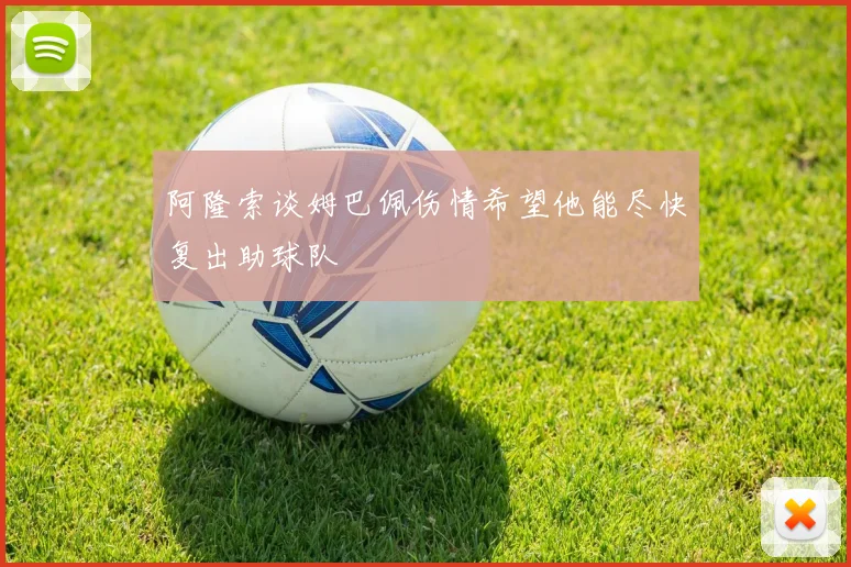 阿隆索谈姆巴佩伤情希望他能尽快复出助球队