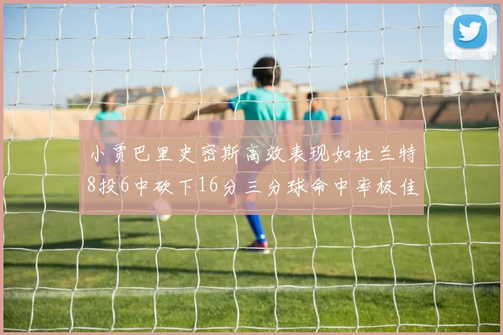 小贾巴里史密斯高效表现如杜兰特8投6中砍下16分三分球命中率极佳
