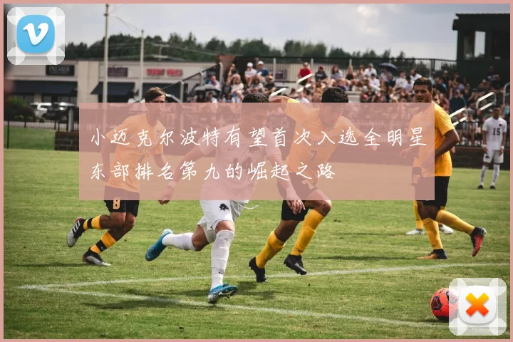 小迈克尔波特有望首次入选全明星东部排名第九的崛起之路