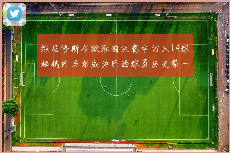维尼修斯在欧冠淘汰赛中打入14球超越内马尔成为巴西球员历史第一人