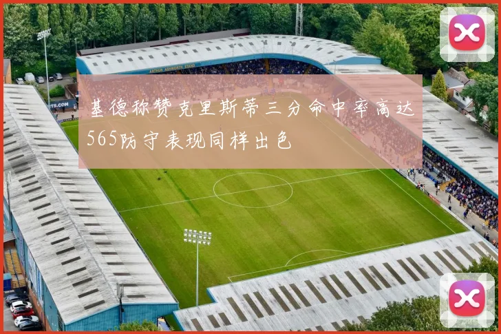 基德称赞克里斯蒂三分命中率高达565防守表现同样出色