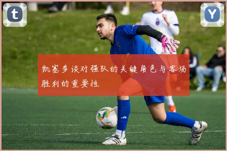 凯塞多谈对强队的关键角色与客场胜利的重要性