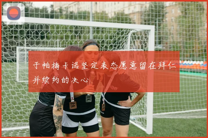 于帕梅卡诺坚定表态愿意留在拜仁并续约的决心