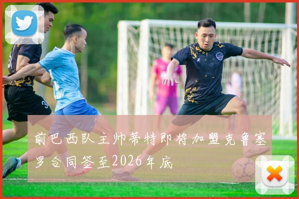 前巴西队主帅蒂特即将加盟克鲁塞罗合同签至2026年底