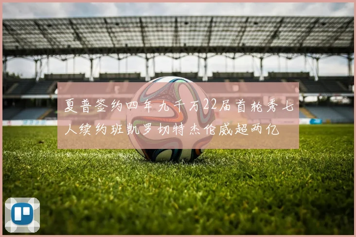 夏普签约四年九千万22届首轮秀七人续约班凯罗切特杰伦威超两亿