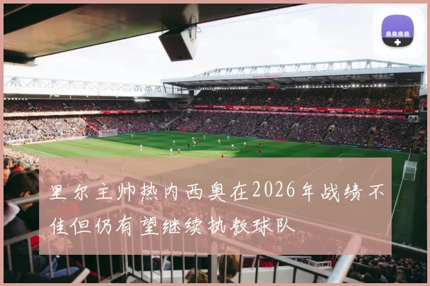 里尔主帅热内西奥在2026年战绩不佳但仍有望继续执教球队