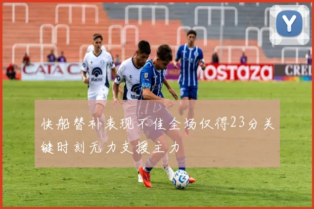 快船替补表现不佳全场仅得23分关键时刻无力支援主力