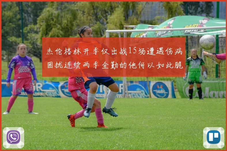 杰伦格林开季仅出战15场遭遇伤病困扰连续两季全勤的他何以如此脆弱