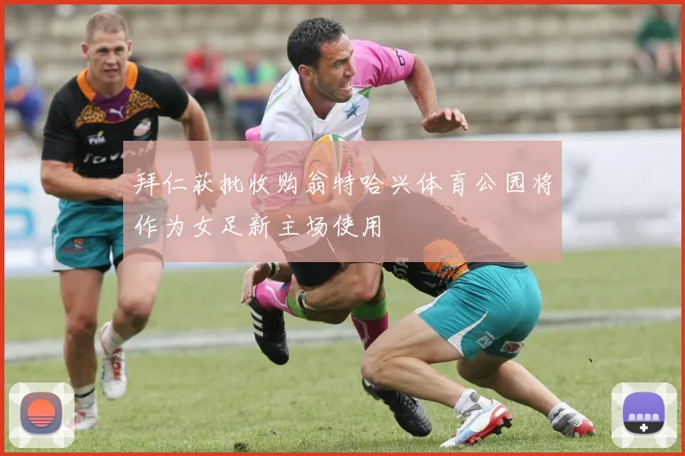 拜仁获批收购翁特哈兴体育公园将作为女足新主场使用