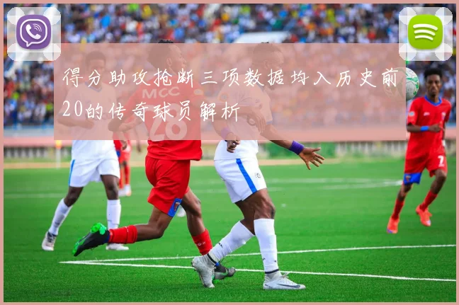 得分助攻抢断三项数据均入历史前20的传奇球员解析