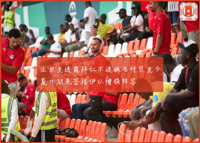 法尔克透露拜仁不追施洛特贝克今夏计划免签格伊以增强阵容