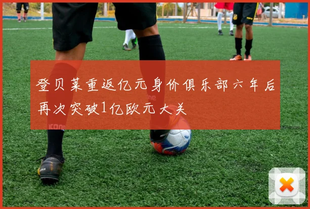 登贝莱重返亿元身价俱乐部六年后再次突破1亿欧元大关