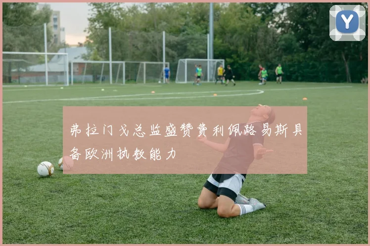 弗拉门戈总监盛赞费利佩路易斯具备欧洲执教能力