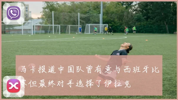 马卡报道中国队曾有意与西班牙比赛但最终对手选择了伊拉克