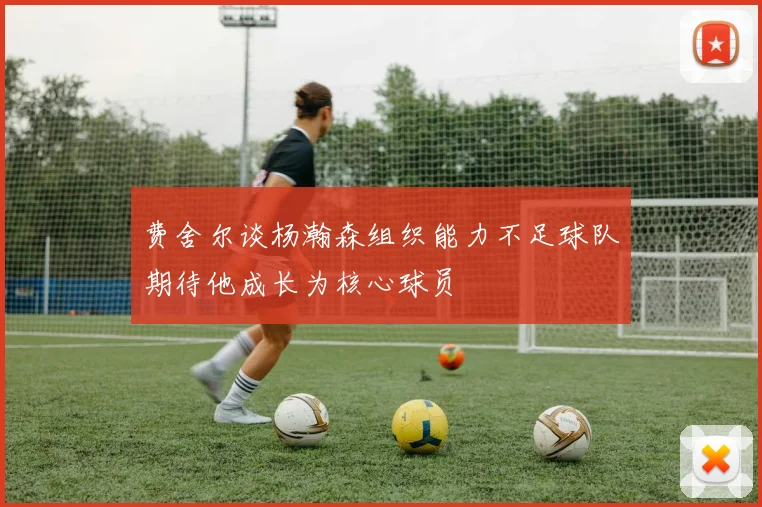 费舍尔谈杨瀚森组织能力不足球队期待他成长为核心球员