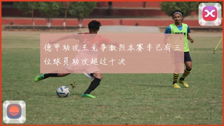 德甲助攻王竞争激烈本赛季已有三位球员助攻超过十次