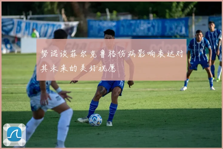 努诺谈菲尔克鲁格伤病影响表达对其未来的美好祝愿