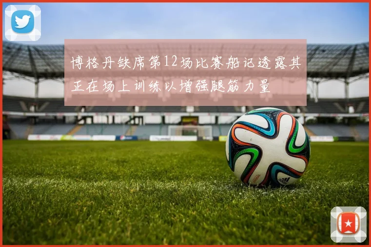 博格丹缺席第12场比赛船记透露其正在场上训练以增强腿筋力量