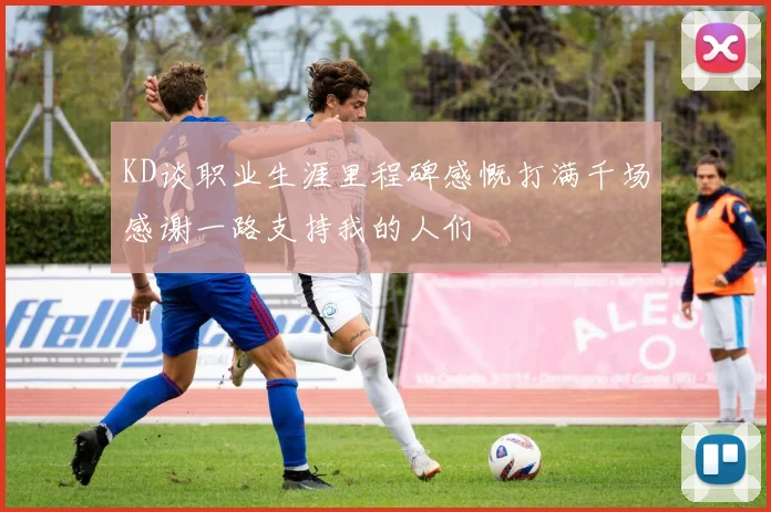 KD谈职业生涯里程碑感慨打满千场感谢一路支持我的人们